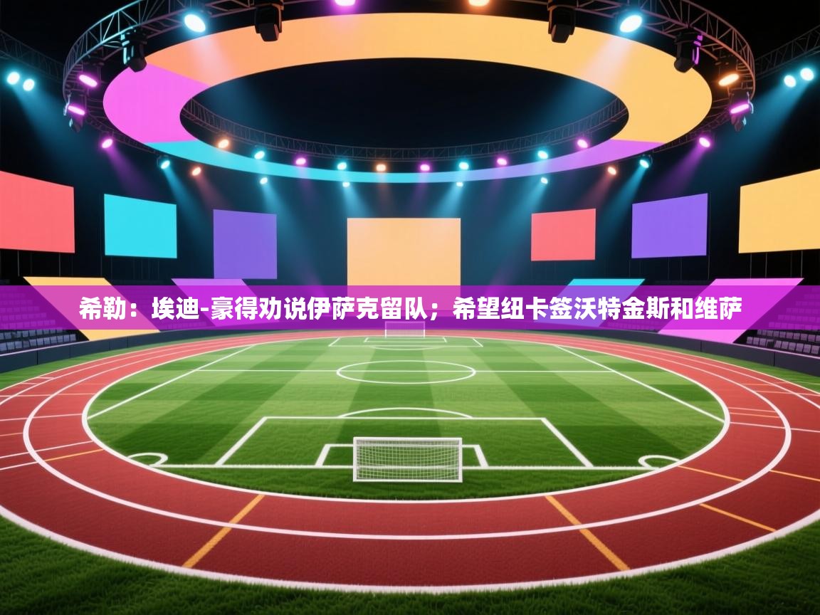 希勒：埃迪-豪得劝说伊萨克留队；希望纽卡签沃特金斯和维萨  第1张