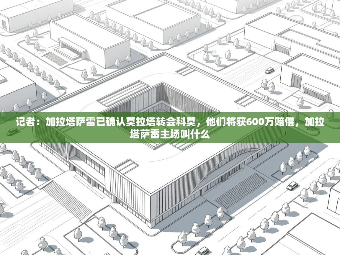 记者：加拉塔萨雷已确认莫拉塔转会科莫，他们将获600万赔偿，加拉塔萨雷主场叫什么  第1张