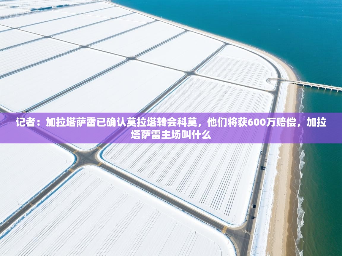 记者：加拉塔萨雷已确认莫拉塔转会科莫，他们将获600万赔偿，加拉塔萨雷主场叫什么  第2张