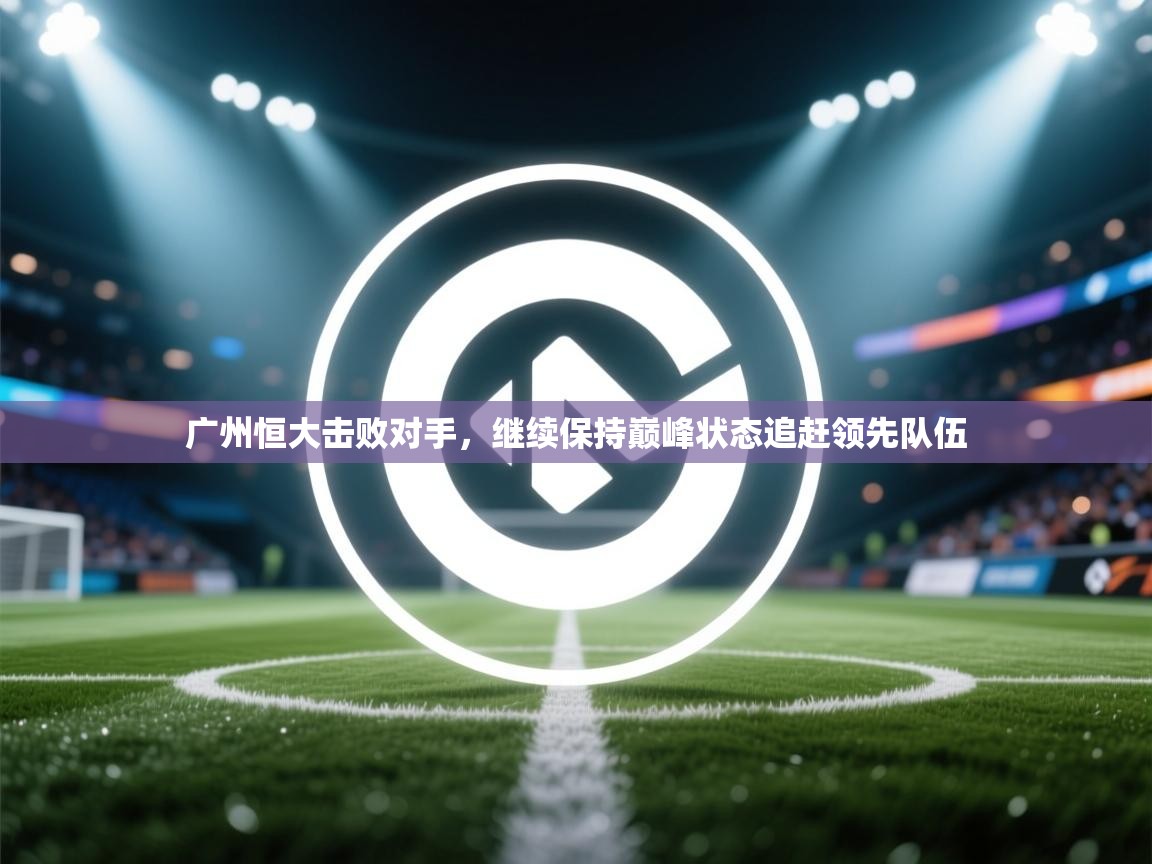 广州恒大击败对手,继续保持巅峰状态追赶领先队伍 第2张